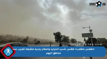 «طقس متقلب» طقس شديد الحرارة وأمطار رعدية متفرقة تضرب عدة مناطق اليوم